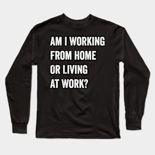 Am I Working from Home or Living at Work Long Sleeve T-Shirt